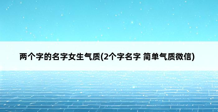 两个字的名字女生气质(2个字名字 简单气质微信) 